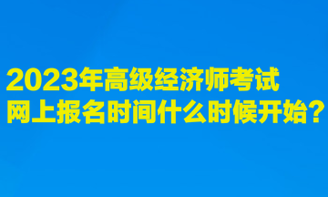 2023年高級經濟師考試網上報名時間什么時候開始？