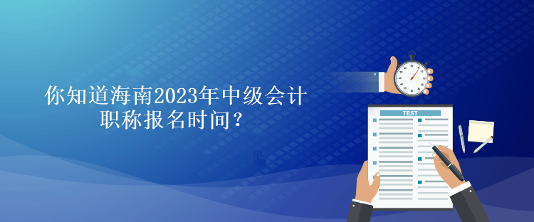 你知道海南2023年會計中級職稱報名時間？