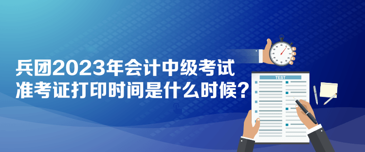 兵團(tuán)2023年會計中級考試準(zhǔn)考證打印時間是什么時候？
