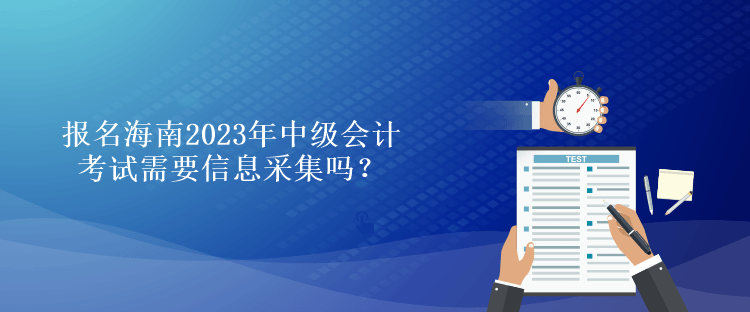 報名海南2023年中級會計考試需要信息采集嗎？