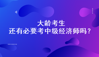 大齡考生還有必要考中級經濟師嗎？能通過嗎？