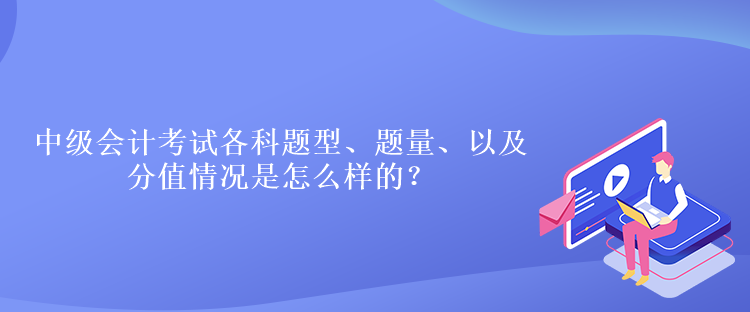 中級會計考試各科題型、題量、以及分值情況是怎么樣的？