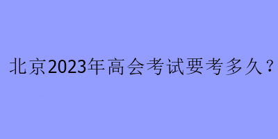 北京2023年高會考試要考多久？