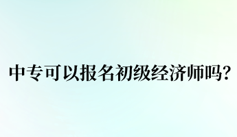 中專可以報名初級經濟師嗎？
