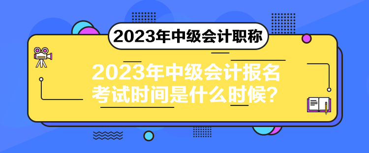 2023年中級會計報名考試時間是什么時候？