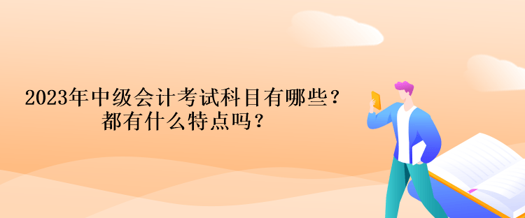 2023年中級會計考試科目有哪些？都有什么特點嗎？