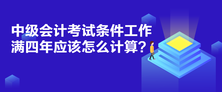中級(jí)會(huì)計(jì)考試條件工作滿四年應(yīng)該怎么計(jì)算？