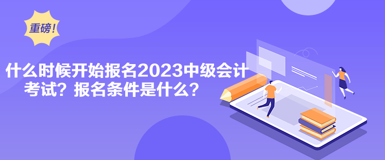 什么時候開始報名2023中級會計考試？報名條件是什么？