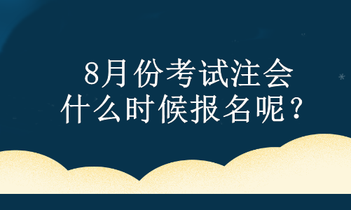 8月份考試注會 什么時候報名呢？