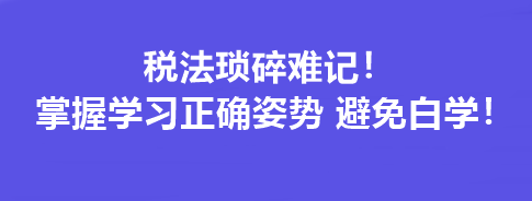 稅法瑣碎難記！掌握學(xué)習(xí)正確姿勢 避免白學(xué)！