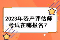 2023年資產評估師考試在哪報名？