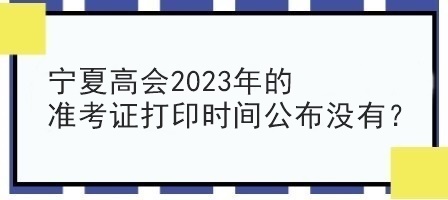 寧夏高會2023年的準考證打印時間公布沒有？