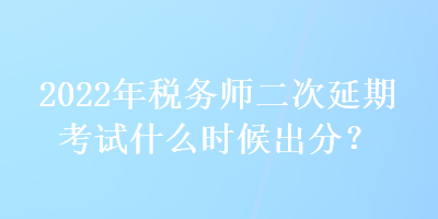2022年稅務(wù)師二次延期考試什么時候出分？