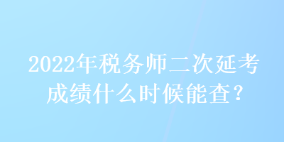 2022年稅務師二次延考成績什么時候能查？