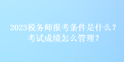 2023稅務(wù)師報考條件是什么？考試成績怎么管理？