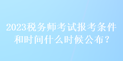 2023稅務(wù)師考試報(bào)考條件和時(shí)間什么時(shí)候公布？