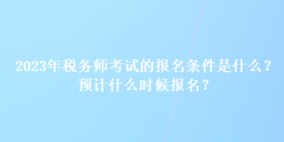2023年稅務師考試的報名條件是什么？預計什么時候報名？