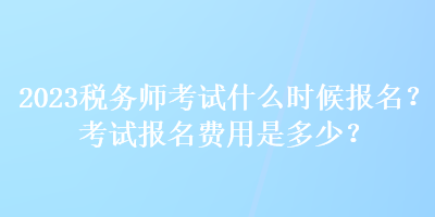 2023稅務師考試什么時候報名？考試報名費用是多少？