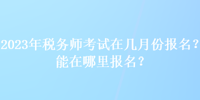 2023年稅務師考試在幾月份報名？能在哪里報名？