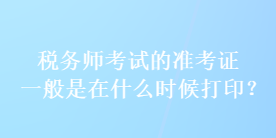 稅務師考試的準考證一般是在什么時候打印？