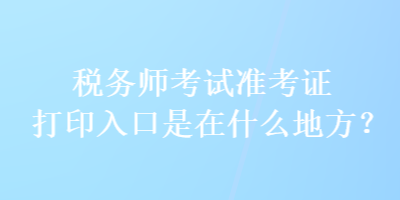 稅務師考試準考證打印入口是在什么地方？