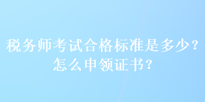 稅務師考試合格標準是多少？怎么申領證書？