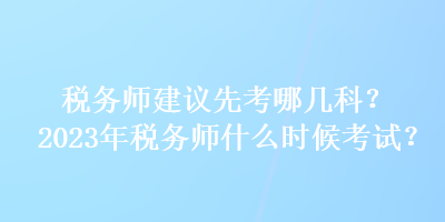 稅務(wù)師建議先考哪幾科？2023年稅務(wù)師什么時(shí)候考試？