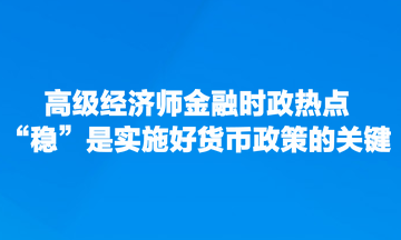 高級經濟師金融時政熱點：“穩”是實施好貨幣政策的關鍵
