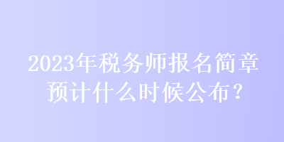 2023年稅務師報名簡章預計什么時候公布？