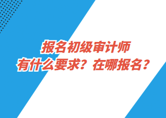 報名初級審計師有什么要求？在哪報名？