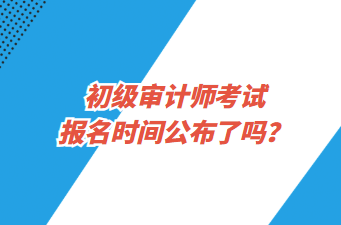 初級審計師考試報名時間公布了嗎？