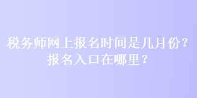 稅務師網(wǎng)上報名時間是幾月份？報名入口在哪里？