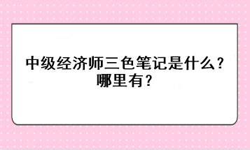 中級經濟師三色筆記是什么？哪里有？