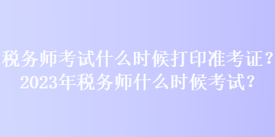 稅務(wù)師考試什么時(shí)候打印準(zhǔn)考證？2023年稅務(wù)師什么時(shí)候考試？