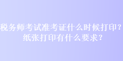 稅務(wù)師考試準(zhǔn)考證什么時(shí)候打??？紙張打印有什么要求？
