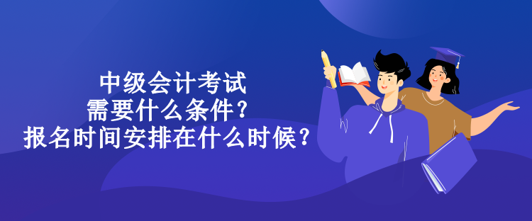 中級會計考試需要什么條件？報名時間安排在什么時候？