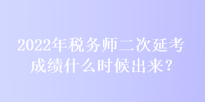 2022年稅務師二次延考成績什么時候出來？