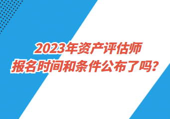 2023年資產(chǎn)評估師報名時間和條件公布了嗎？
