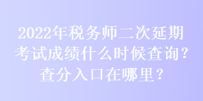 2022年稅務(wù)師二次延期考試成績什么時候查詢？查分入口在哪里？