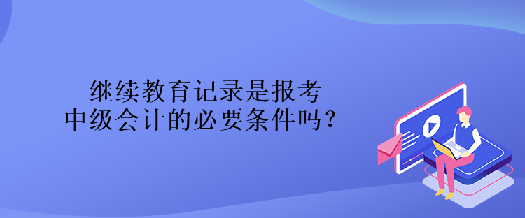 繼續教育記錄是報考中級會計的必要條件嗎？
