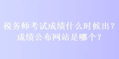 稅務(wù)師考試成績(jī)什么時(shí)候出？成績(jī)公布網(wǎng)站是哪個(gè)？