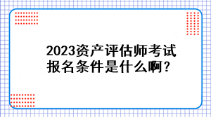 2023資產評估師考試報名條件是什么啊？