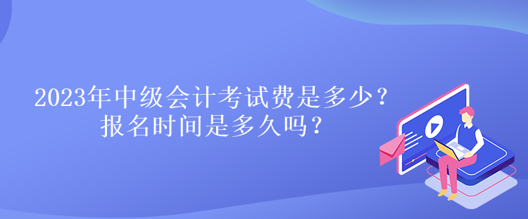2023年中級會計考試費是多少？報名時間是多久嗎？