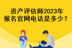 資產(chǎn)評(píng)估師2023年報(bào)名官網(wǎng)電話是多少？