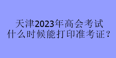 天津2023年高會考試什么時候能打印準考證？