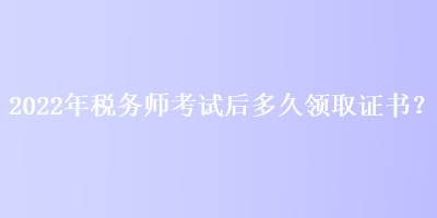 2022年稅務師考試后多久領取證書？