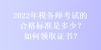 2022年稅務師考試的合格標準是多少？如何領取證書？