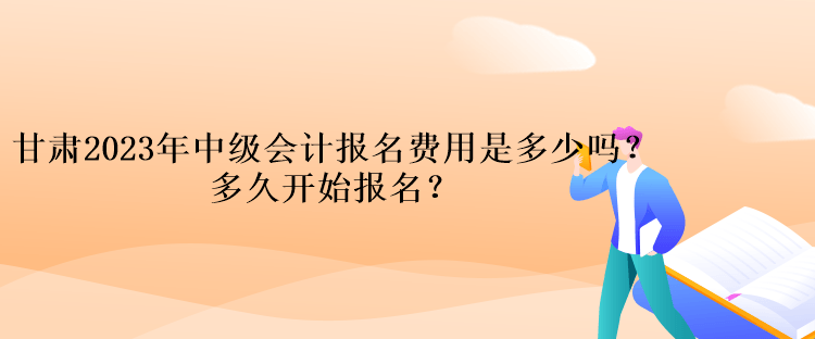 甘肅2023年中級會計報名費用是多少嗎？多久開始報名？