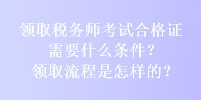 領取稅務師考試合格證需要什么條件？領取流程是怎樣的？