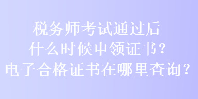 稅務(wù)師考試通過后什么時候申領(lǐng)證書？電子合格證書在哪里查詢？